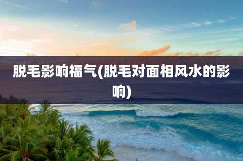 脱毛影响福气(脱毛对面相风水的影响)