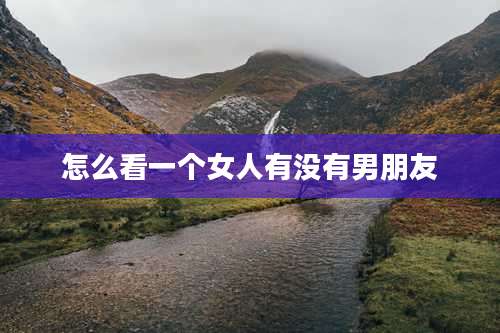 怎么看一个女人有没有男朋友