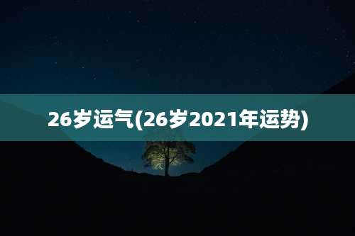 26岁运气(26岁2021年运势)