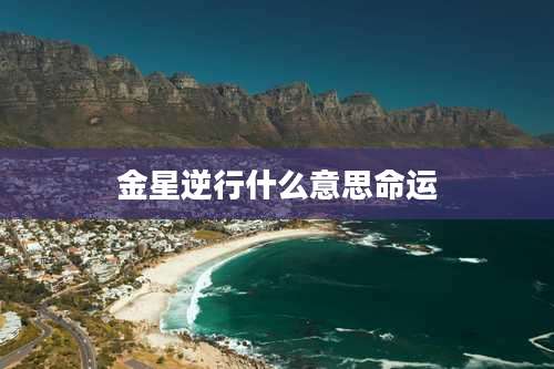 金星逆行什么意思命运