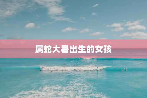 属蛇大暑出生的女孩