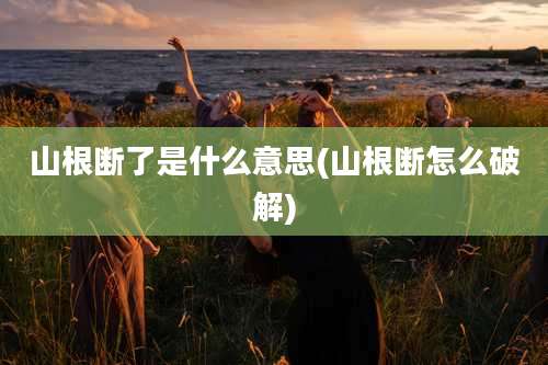 山根断了是什么意思(山根断怎么破解)