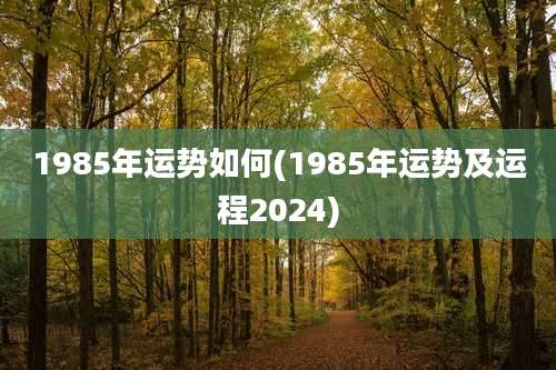 1985年运势如何(1985年运势及运程2024)
