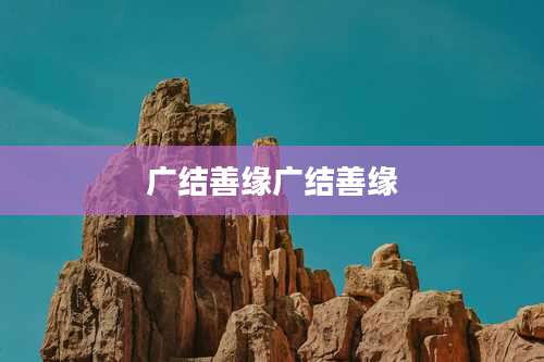 广结善缘广结善缘