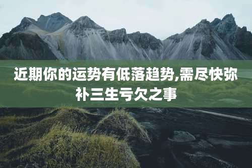 近期你的运势有低落趋势,需尽快弥补三生亏欠之事