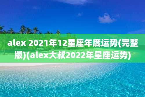 alex 2021年12星座年度运势(完整版)(alex大叔2022年星座运势)