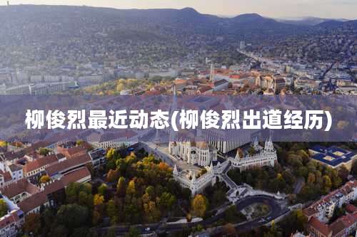 柳俊烈最近动态(柳俊烈出道经历)