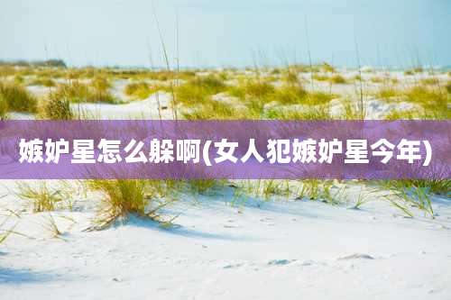 嫉妒星怎么躲啊(女人犯嫉妒星今年)