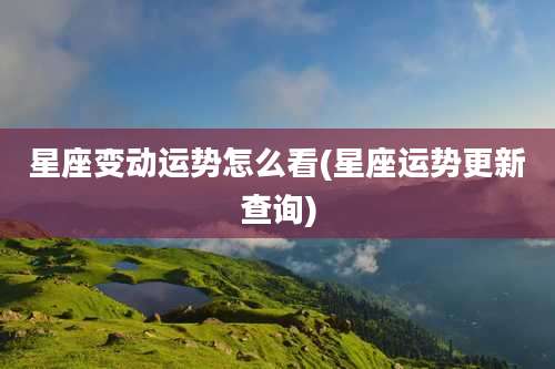 星座变动运势怎么看(星座运势更新查询)