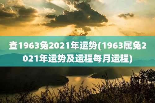 查1963兔2021年运势(1963属兔2021年运势及运程每月运程)