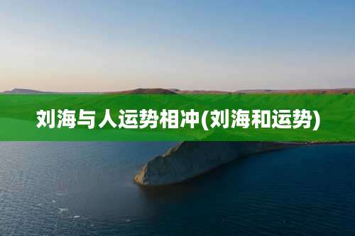 刘海与人运势相冲(刘海和运势)