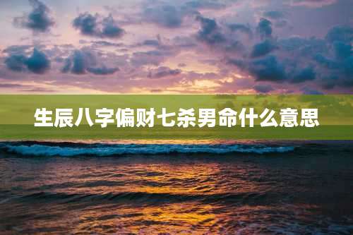 生辰八字偏财七杀男命什么意思