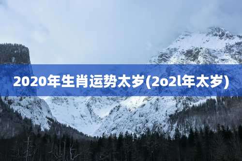 2020年生肖运势太岁(2o2l年太岁)