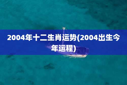 2004年十二生肖运势(2004出生今年运程)