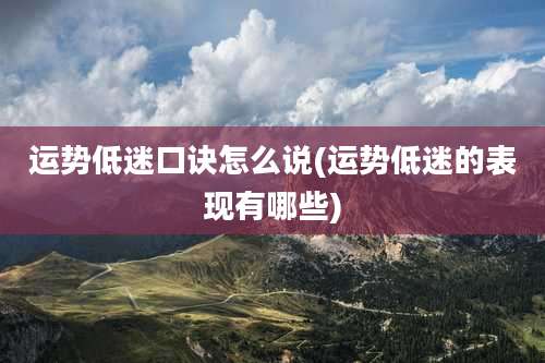 运势低迷口诀怎么说(运势低迷的表现有哪些)