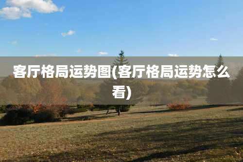 客厅格局运势图(客厅格局运势怎么看)