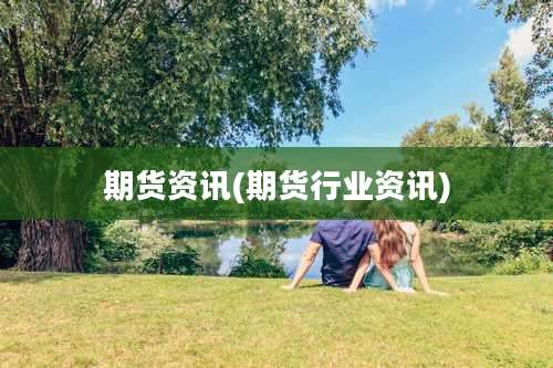 期货资讯(期货行业资讯)