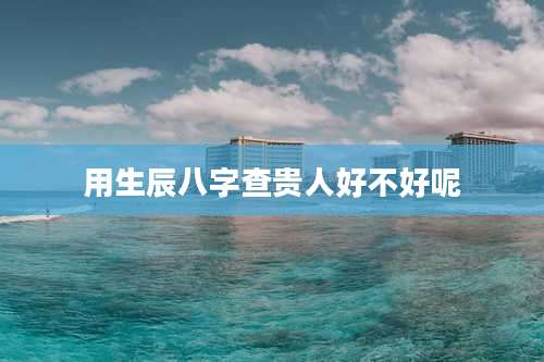 用生辰八字查贵人好不好呢