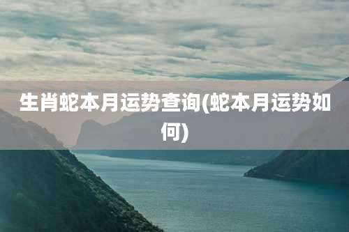 生肖蛇本月运势查询(蛇本月运势如何)