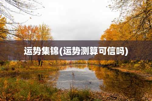 运势集锦(运势测算可信吗)