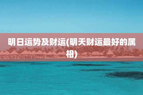 明日运势及财运(明天财运最好的属相)