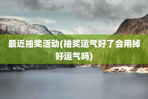 最近抽奖活动(抽奖运气好了会用掉好运气吗)