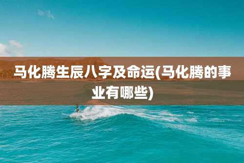马化腾生辰八字及命运(马化腾的事业有哪些)