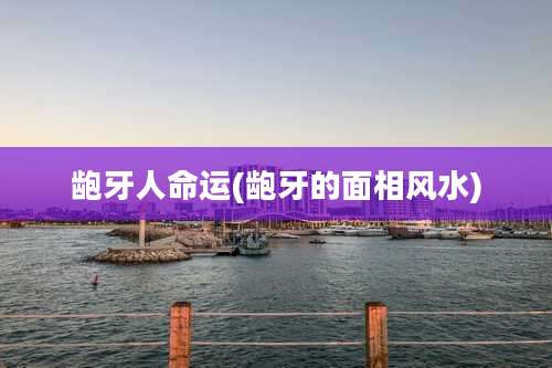 龅牙人命运(龅牙的面相风水)