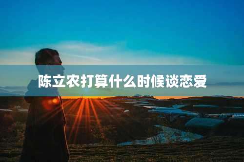 陈立农打算什么时候谈恋爱