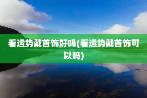 看运势戴首饰好吗(看运势戴首饰可以吗)