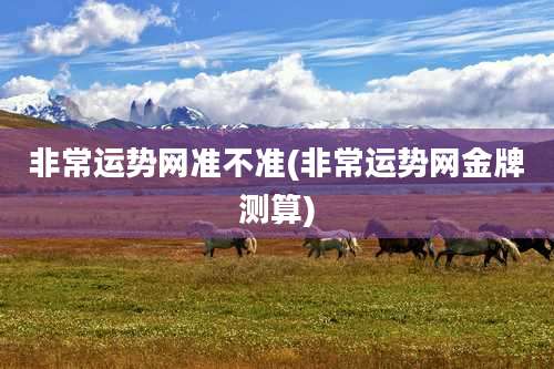 非常运势网准不准(非常运势网金牌测算)