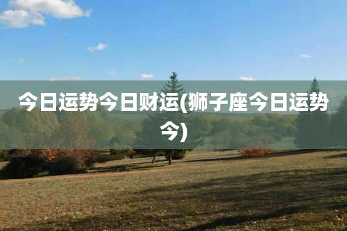 今日运势今日财运(狮子座今日运势今)