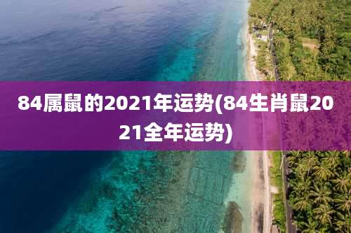 84属鼠的2021年运势(84生肖鼠2021全年运势)