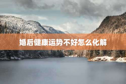 婚后健康运势不好怎么化解