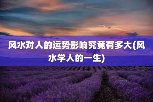 风水对人的运势影响究竟有多大(风水学人的一生)