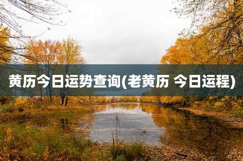 黄历今日运势查询(老黄历 今日运程)