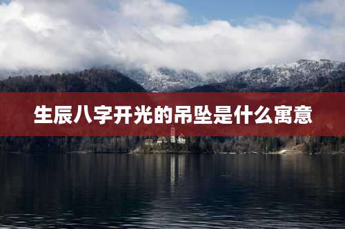 生辰八字开光的吊坠是什么寓意