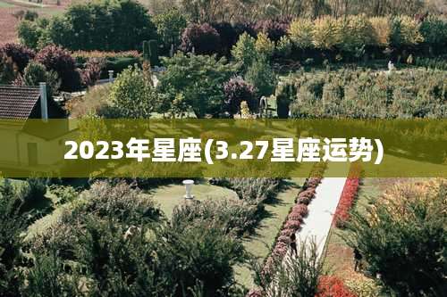 2023年星座(3.27星座运势)