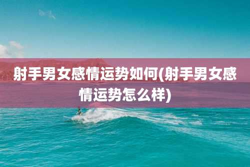 射手男女感情运势如何(射手男女感情运势怎么样)