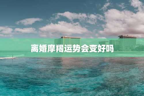 离婚摩羯运势会变好吗