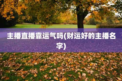 主播直播靠运气吗(财运好的主播名字)