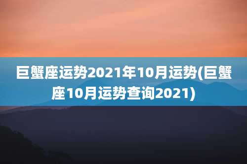 巨蟹座运势2021年10月运势(巨蟹座10月运势查询2021)