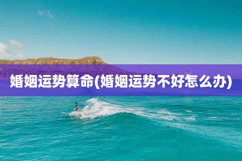 婚姻运势算命(婚姻运势不好怎么办)