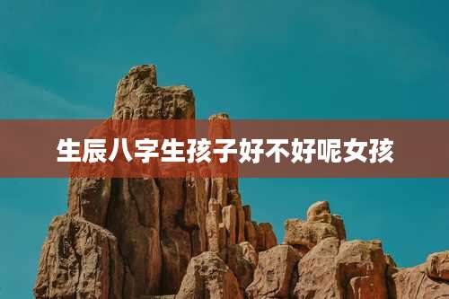 生辰八字生孩子好不好呢女孩