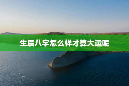 生辰八字怎么样才算大运呢