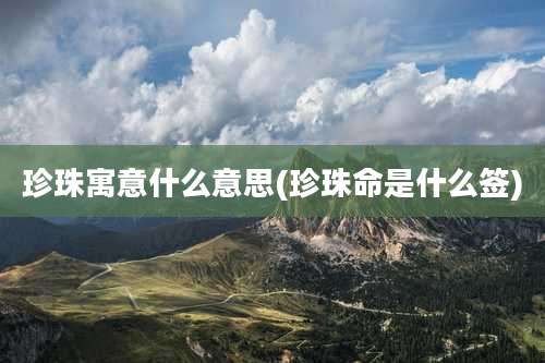 珍珠寓意什么意思(珍珠命是什么签)