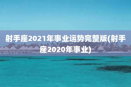射手座2021年事业运势完整版(射手座2020年事业)