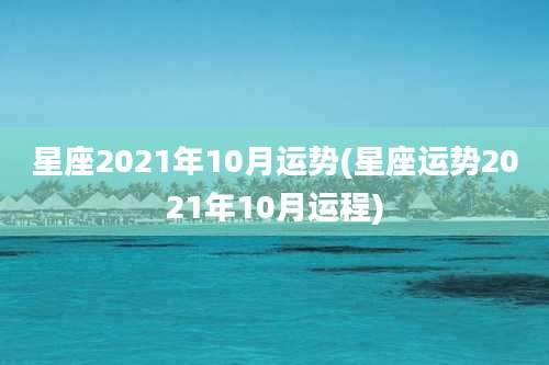 星座2021年10月运势(星座运势2021年10月运程)