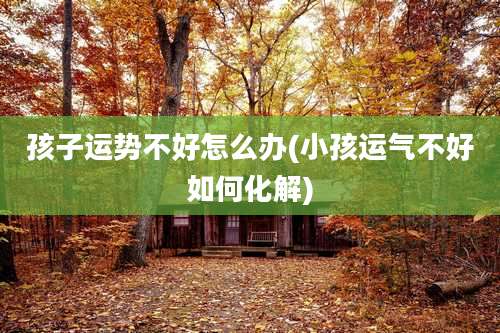 孩子运势不好怎么办(小孩运气不好如何化解)