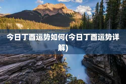 今日丁酉运势如何(今日丁酉运势详解)